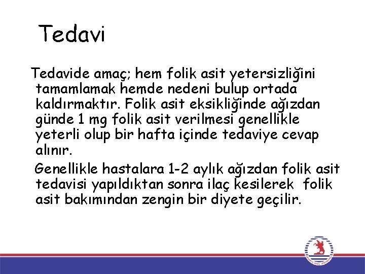 Tedavide amaç; hem folik asit yetersizliğini tamamlamak hemde nedeni bulup ortada kaldırmaktır. Folik asit