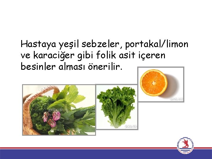 Hastaya yeşil sebzeler, portakal/limon ve karaciğer gibi folik asit içeren besinler alması önerilir. 