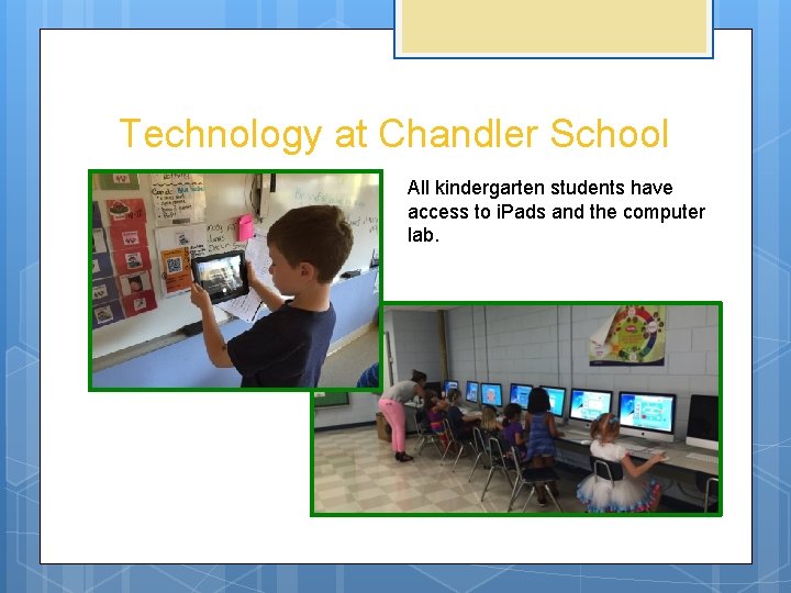 Technology at Chandler School All kindergarten students have access to i. Pads and the
