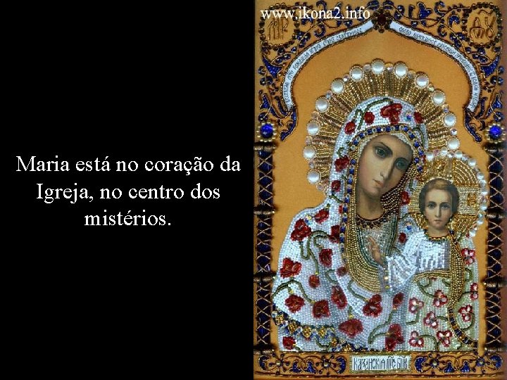 Maria está no coração da Igreja, no centro dos mistérios. 