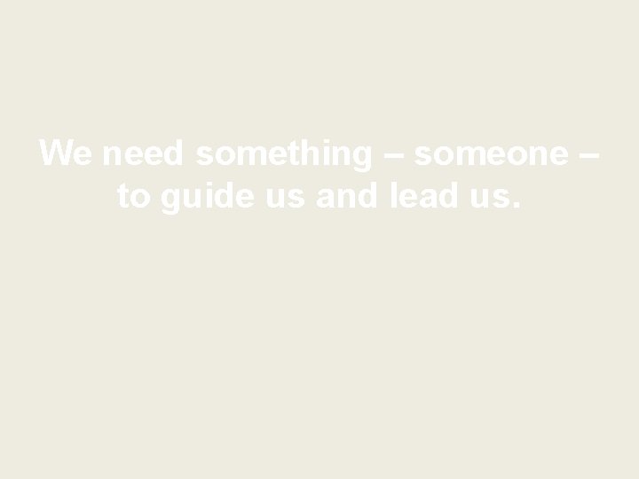 We need something – someone – to guide us and lead us. 