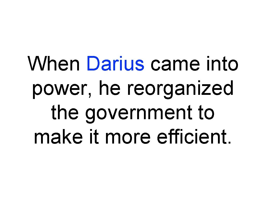 When Darius came into power, he reorganized the government to make it more efficient.