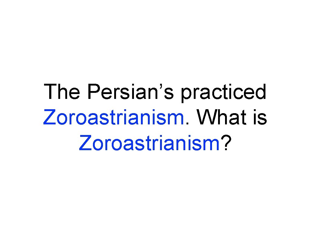The Persian’s practiced Zoroastrianism. What is Zoroastrianism? 