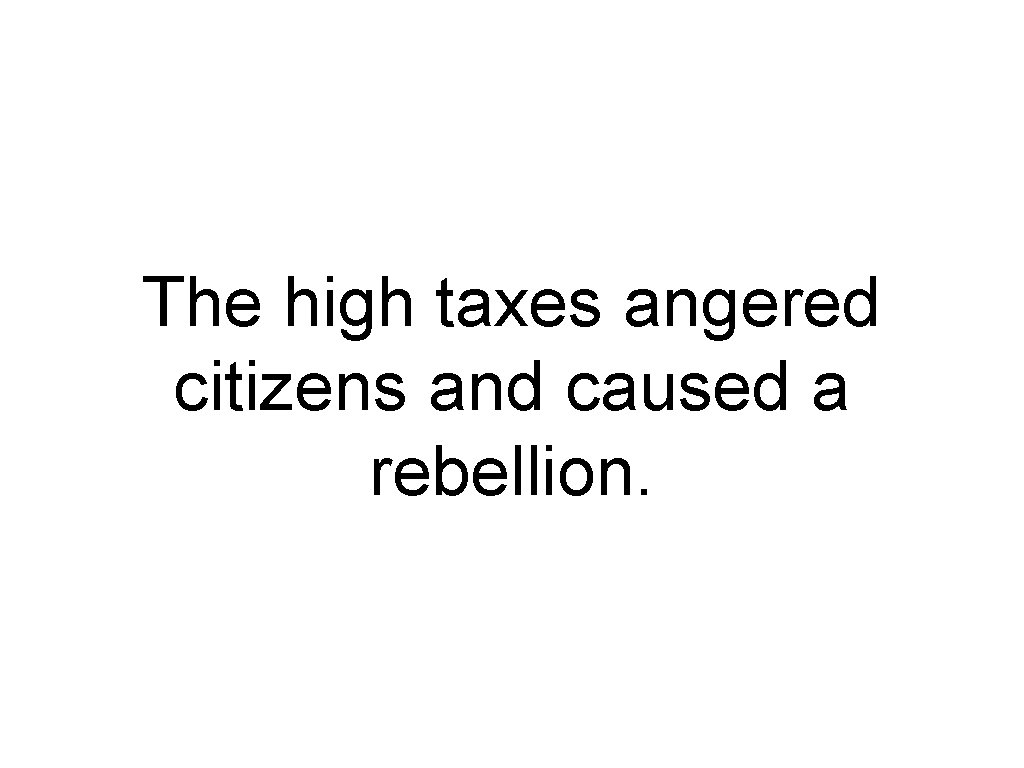 The high taxes angered citizens and caused a rebellion. 