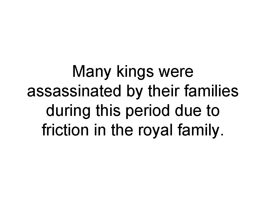 Many kings were assassinated by their families during this period due to friction in
