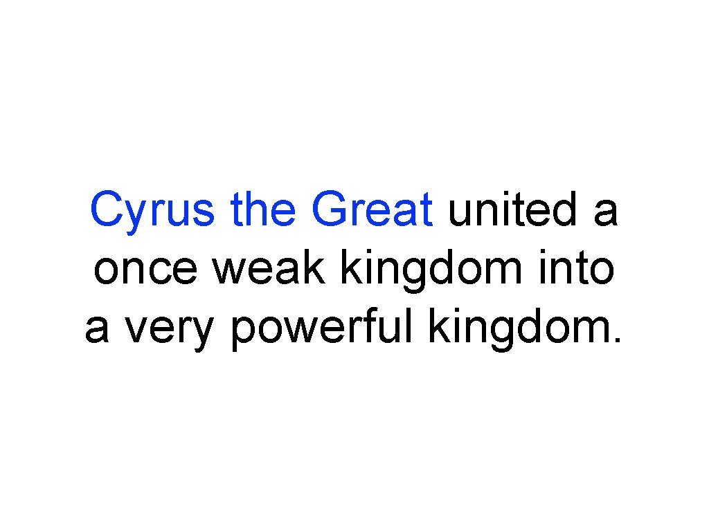 Cyrus the Great united a once weak kingdom into a very powerful kingdom. 
