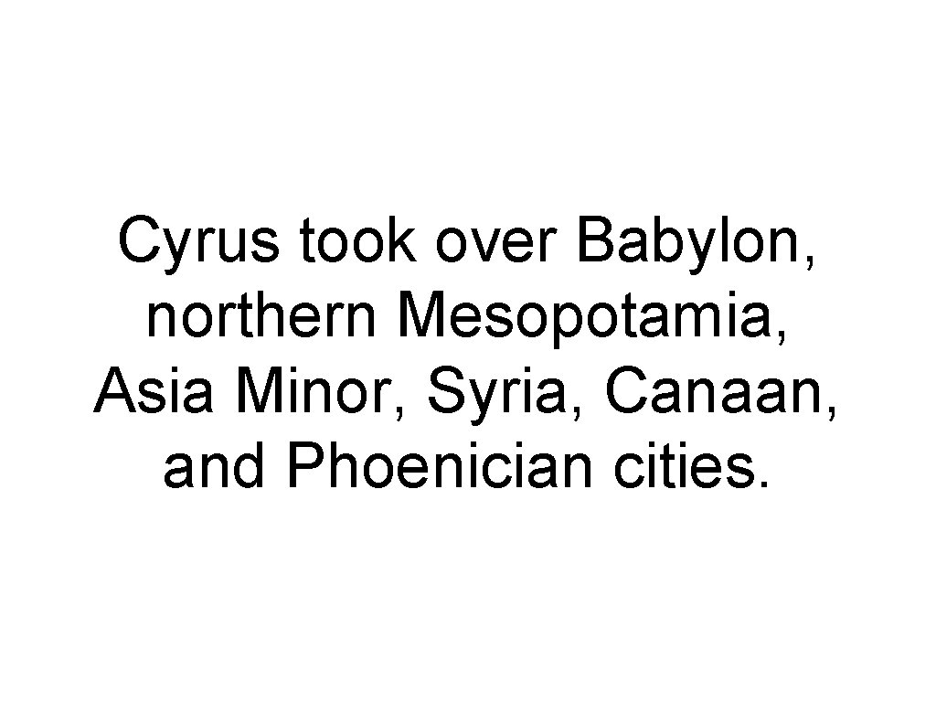 Cyrus took over Babylon, northern Mesopotamia, Asia Minor, Syria, Canaan, and Phoenician cities. 