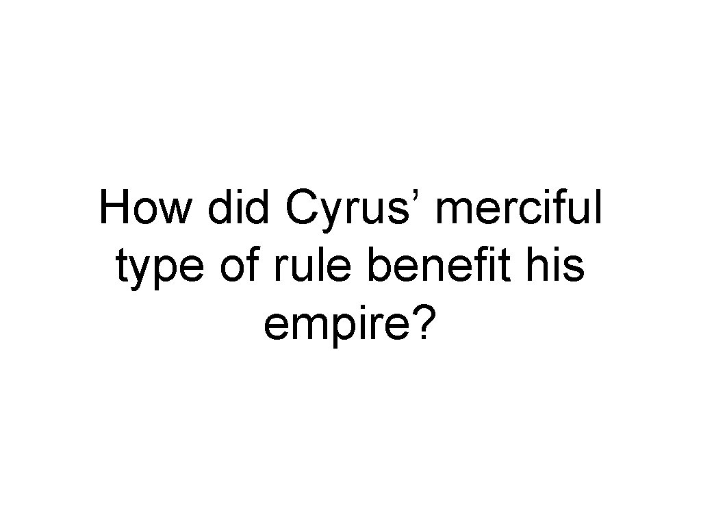 How did Cyrus’ merciful type of rule benefit his empire? 