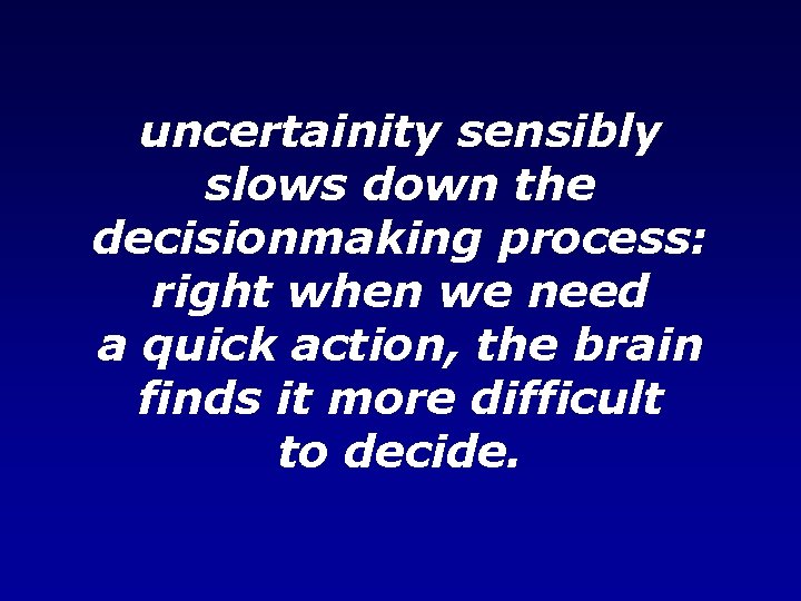 uncertainity sensibly slows down the decisionmaking process: right when we need a quick action,