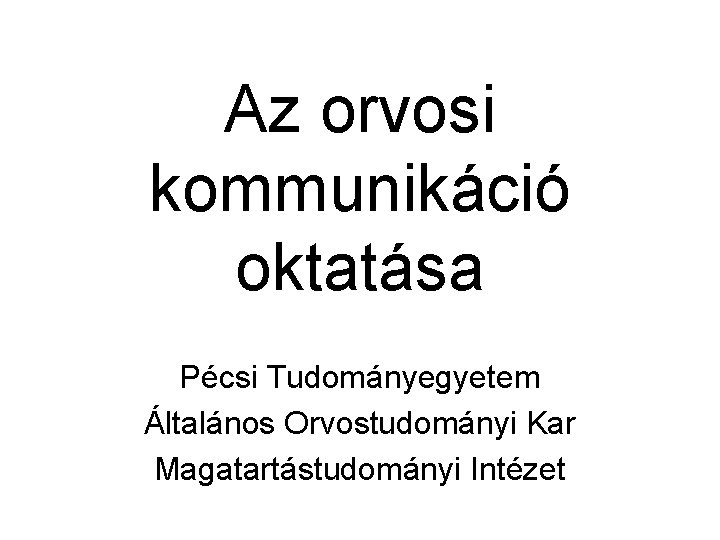 Az orvosi kommunikáció oktatása Pécsi Tudományegyetem Általános Orvostudományi Kar Magatartástudományi Intézet 