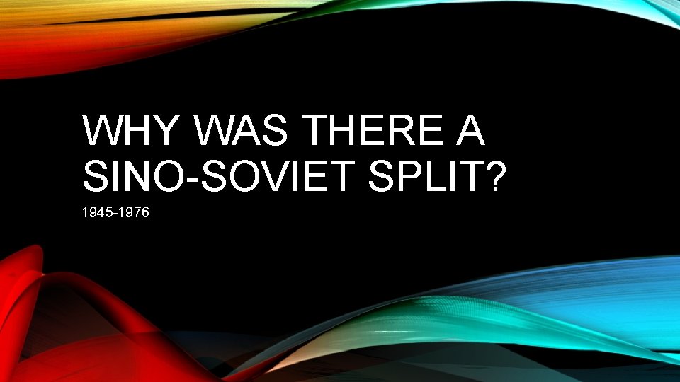 WHY WAS THERE A SINO-SOVIET SPLIT? 1945 -1976 