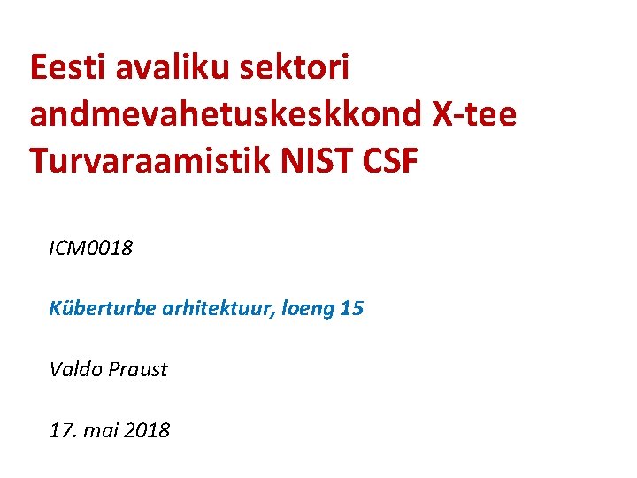 Eesti avaliku sektori andmevahetuskeskkond X-tee Turvaraamistik NIST CSF ICM 0018 Küberturbe arhitektuur, loeng 15