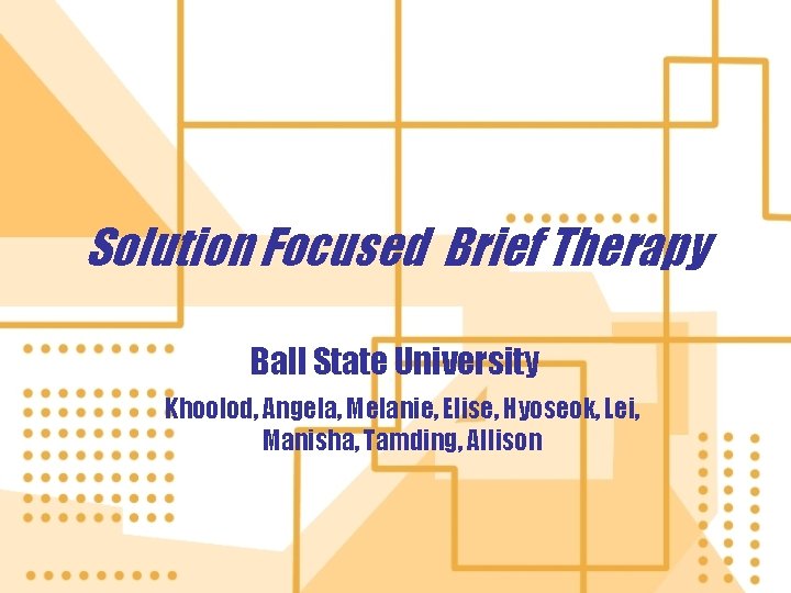 Solution Focused Brief Therapy Ball State University Khoolod, Angela, Melanie, Elise, Hyoseok, Lei, Manisha,