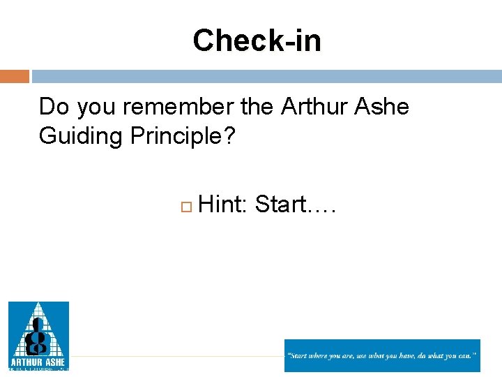 Check-in Do you remember the Arthur Ashe Guiding Principle? Hint: Start…. 