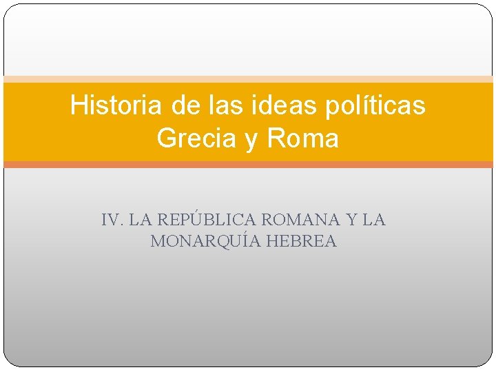 Historia de las ideas políticas Grecia y Roma IV. LA REPÚBLICA ROMANA Y LA