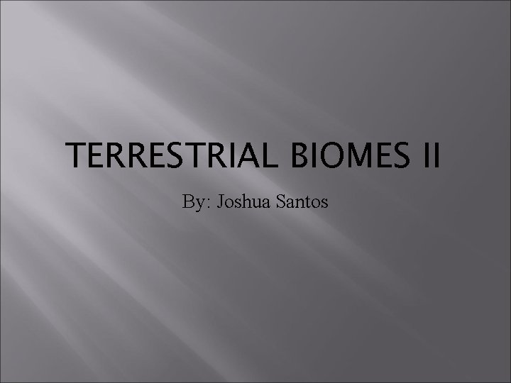 TERRESTRIAL BIOMES II By: Joshua Santos 