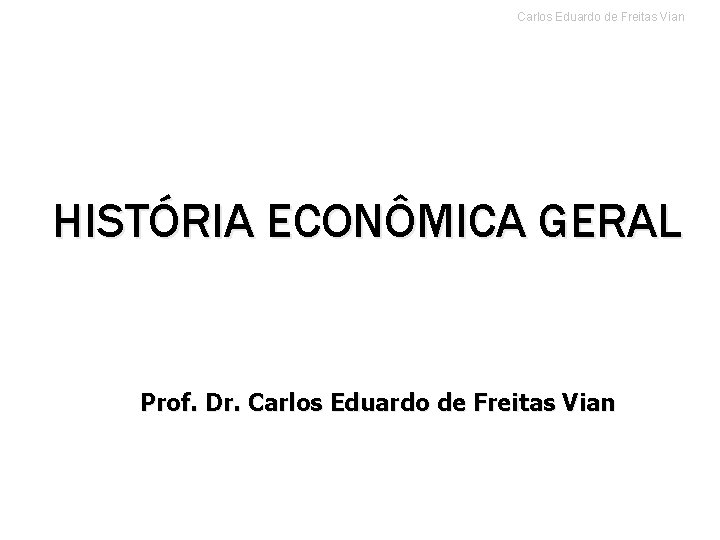Carlos Eduardo de Freitas Vian HISTÓRIA ECONÔMICA GERAL Prof. Dr. Carlos Eduardo de Freitas