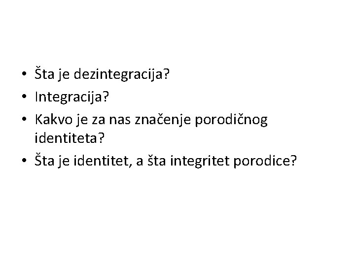  • Šta je dezintegracija? • Integracija? • Kakvo je za nas značenje porodičnog