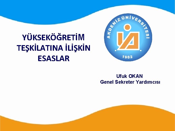 YÜKSEKÖĞRETİM TEŞKİLATINA İLİŞKİN ESASLAR Ufuk OKAN Genel Sekreter Yardımcısı 