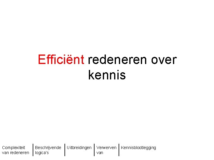 Efficiënt redeneren over kennis Complexiteit van redeneren Beschrijvende logica’s Uitbreidingen Verwerven van Kennisblootlegging 