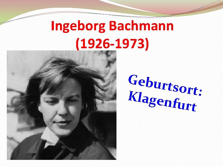 Ingeborg Bachmann (1926 -1973) Geburt sort: Klagen furt 
