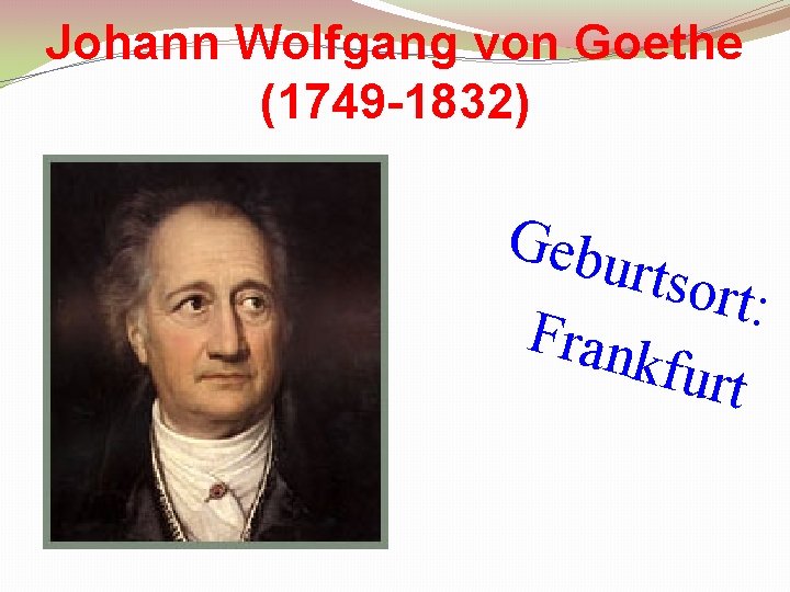Johann Wolfgang von Goethe (1749 -1832) Gebu rtsort : Frank furt 