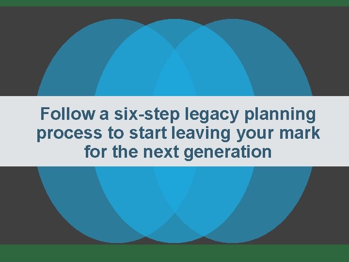 Follow a six-step legacy planning process to start leaving your mark for the next