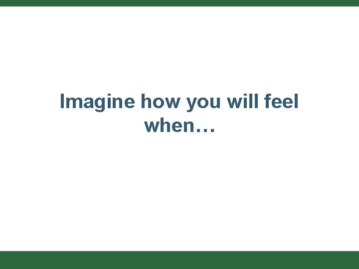 Imagine how you will feel when… 