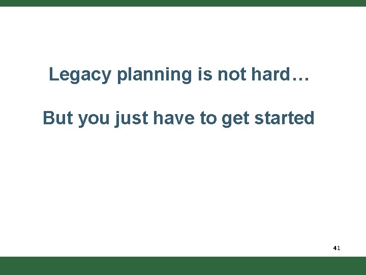 Legacy planning is not hard… But you just have to get started 41 