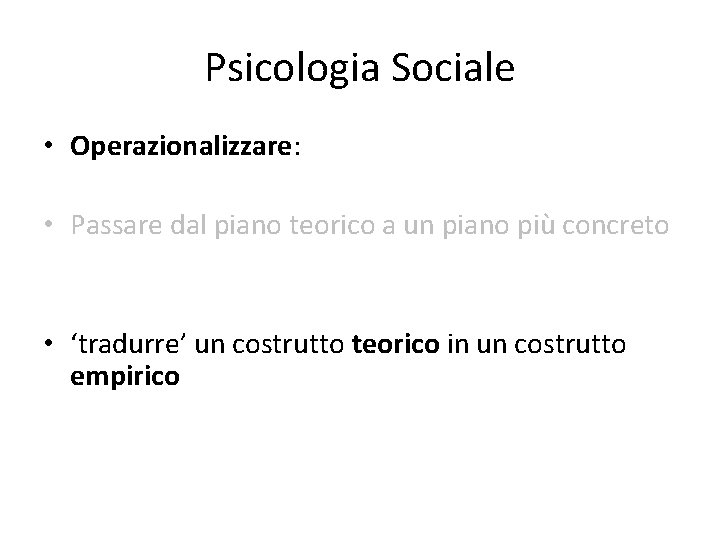 Psicologia Sociale • Operazionalizzare: • Passare dal piano teorico a un piano più concreto