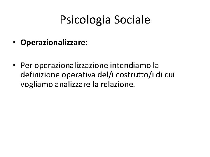 Psicologia Sociale • Operazionalizzare: • Per operazionalizzazione intendiamo la definizione operativa del/i costrutto/i di