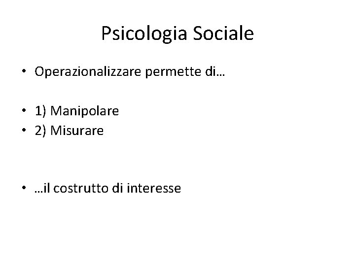 Psicologia Sociale • Operazionalizzare permette di… • 1) Manipolare • 2) Misurare • …il