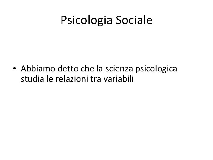 Psicologia Sociale • Abbiamo detto che la scienza psicologica studia le relazioni tra variabili