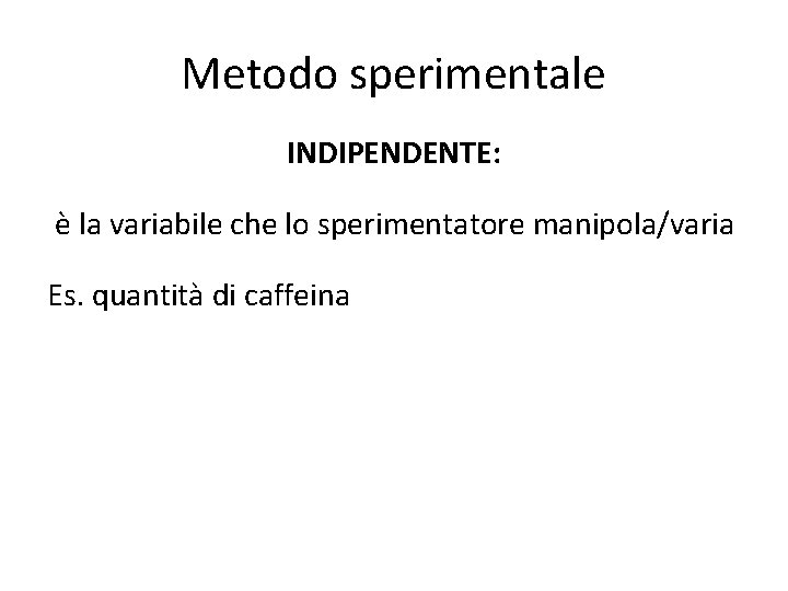 Metodo sperimentale INDIPENDENTE: è la variabile che lo sperimentatore manipola/varia Es. quantità di caffeina
