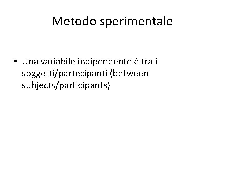Metodo sperimentale • Una variabile indipendente è tra i soggetti/partecipanti (between subjects/participants) 
