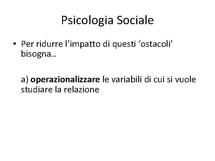 Psicologia Sociale • Per ridurre l’impatto di questi ‘ostacoli’ bisogna… a) operazionalizzare le variabili