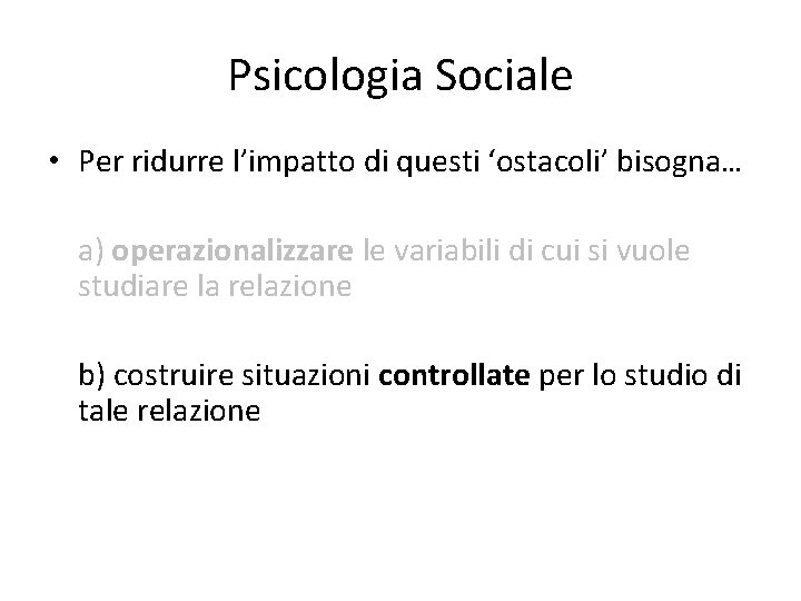 Psicologia Sociale • Per ridurre l’impatto di questi ‘ostacoli’ bisogna… a) operazionalizzare le variabili