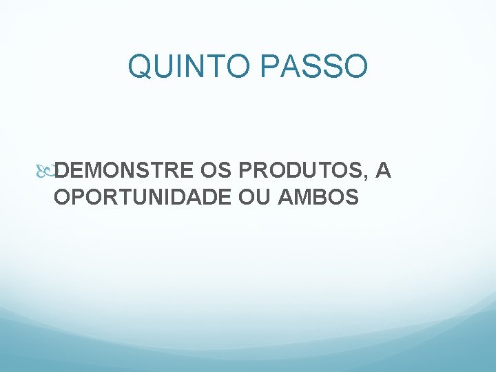 QUINTO PASSO DEMONSTRE OS PRODUTOS, A OPORTUNIDADE OU AMBOS 