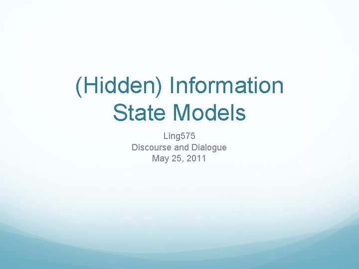 (Hidden) Information State Models Ling 575 Discourse and Dialogue May 25, 2011 