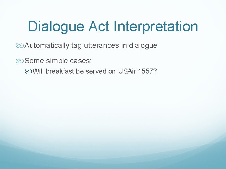 Dialogue Act Interpretation Automatically tag utterances in dialogue Some simple cases: Will breakfast be
