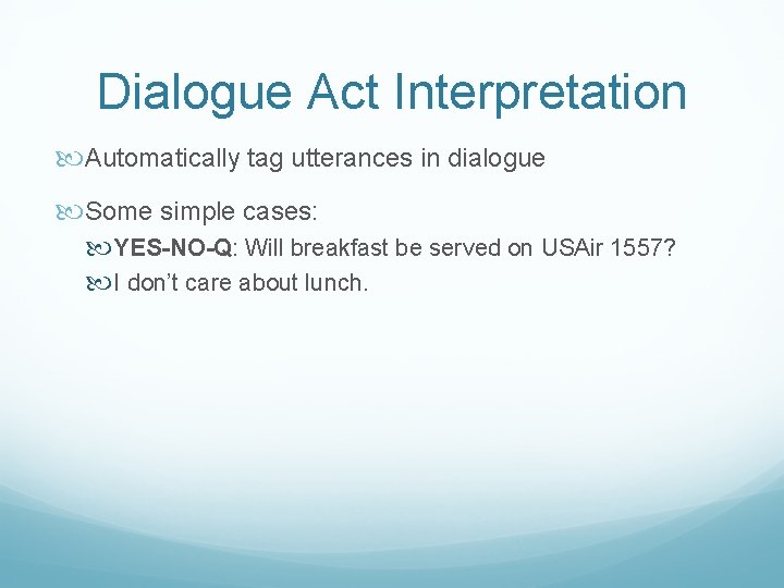 Dialogue Act Interpretation Automatically tag utterances in dialogue Some simple cases: YES-NO-Q: Will breakfast