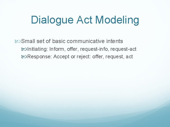 Dialogue Act Modeling Small set of basic communicative intents Initiating: Inform, offer, request-info, request-act