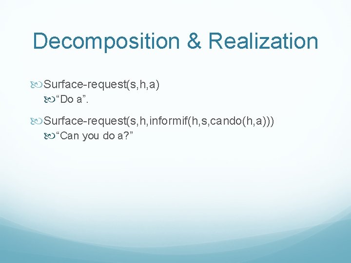 Decomposition & Realization Surface-request(s, h, a) “Do a”. Surface-request(s, h, informif(h, s, cando(h, a)))