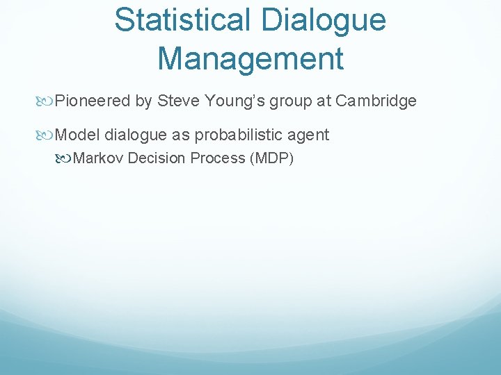 Statistical Dialogue Management Pioneered by Steve Young’s group at Cambridge Model dialogue as probabilistic