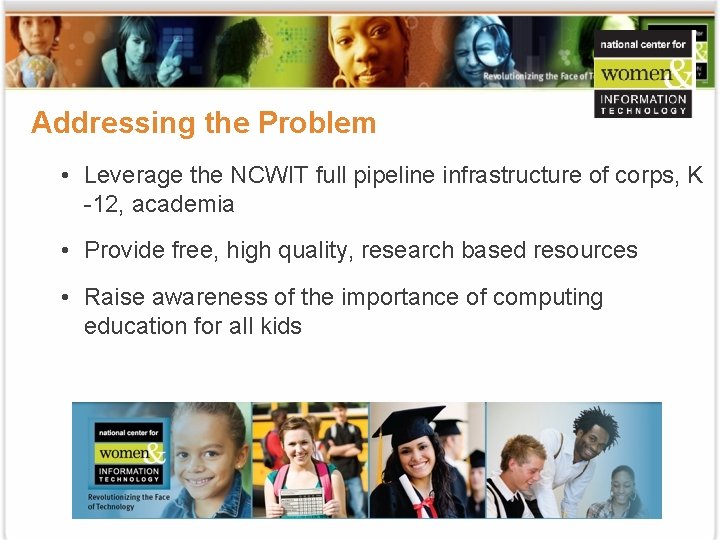 Addressing the Problem • Leverage the NCWIT full pipeline infrastructure of corps, K -12,