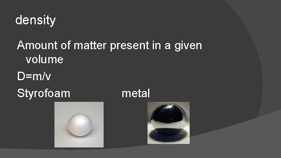 density Amount of matter present in a given volume D=m/v Styrofoam metal 