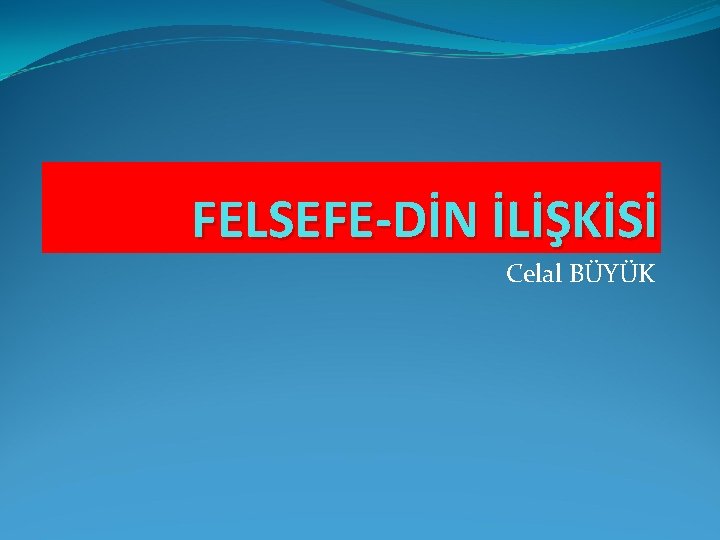 FELSEFE-DİN İLİŞKİSİ Celal BÜYÜK 