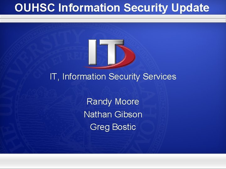 OUHSC Information Security Update IT, Information Security Services Randy Moore Nathan Gibson Greg Bostic