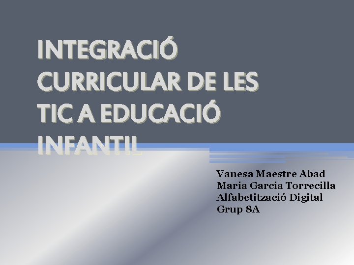 INTEGRACIÓ CURRICULAR DE LES TIC A EDUCACIÓ INFANTIL Vanesa Maestre Abad Maria Garcia Torrecilla