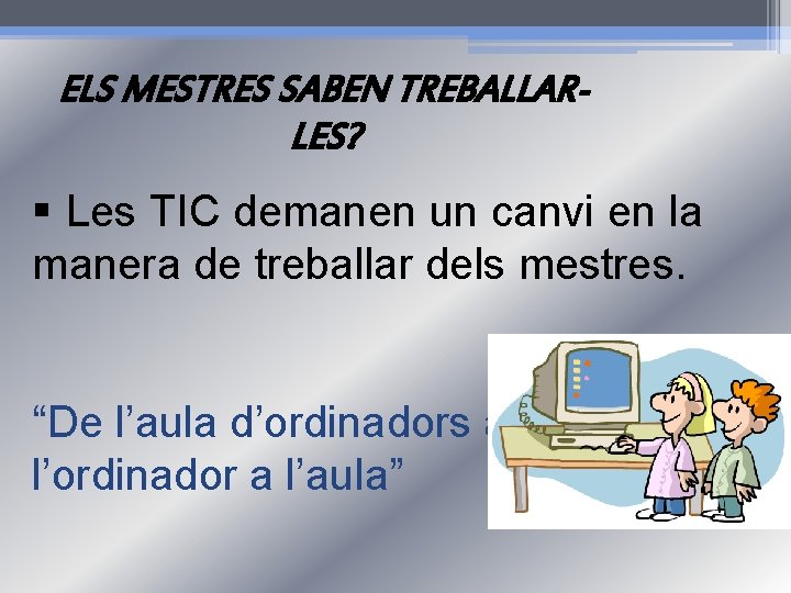 ELS MESTRES SABEN TREBALLARLES? § Les TIC demanen un canvi en la manera de